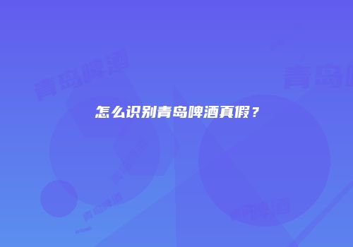 怎么识别青岛啤酒真假？