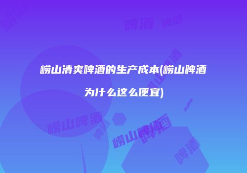 崂山清爽啤酒的生产成本(崂山啤酒为什么这么便宜)
