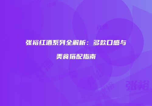 张裕红酒系列全解析：多款口感与美食搭配指南