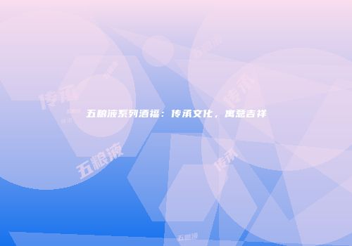 五粮液系列酒福：传承文化，寓意吉祥