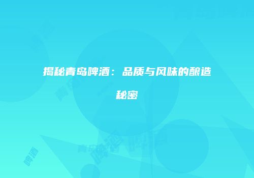 揭秘青岛啤酒：品质与风味的酿造秘密