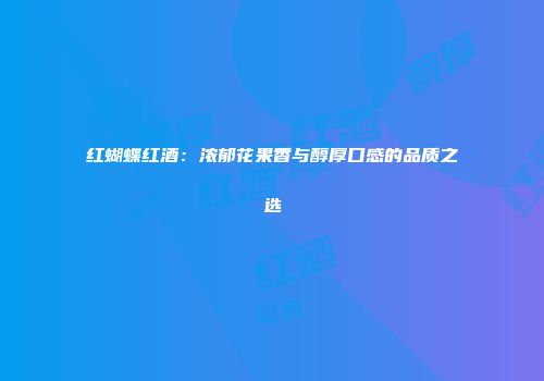 红蝴蝶红酒：浓郁花果香与醇厚口感的品质之选