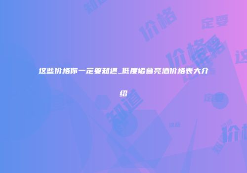 这些价格你一定要知道_低度诸葛亮酒价格表大介绍