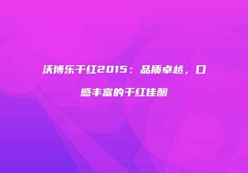 沃博乐干红2015：品质卓越，口感丰富的干红佳酿
