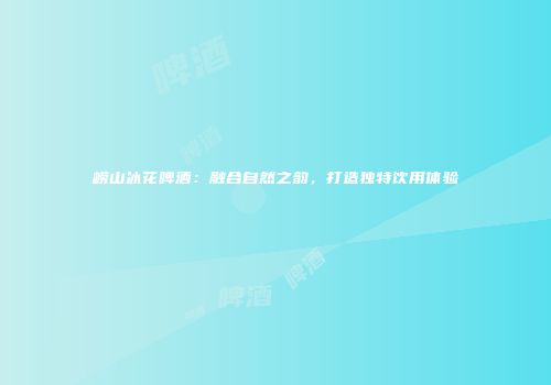 崂山冰花啤酒：融合自然之韵，打造独特饮用体验