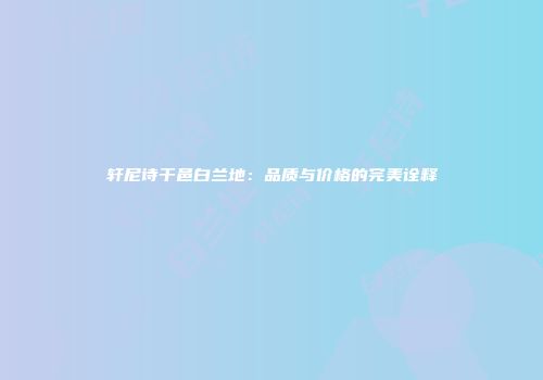 轩尼诗干邑白兰地：品质与价格的完美诠释