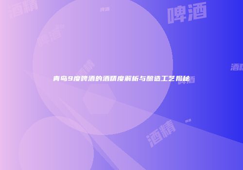 青岛9度啤酒的酒精度解析与酿造工艺揭秘