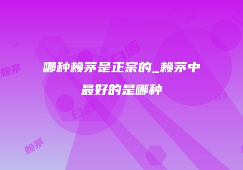 哪种赖茅是正宗的_赖茅中最好的是哪种