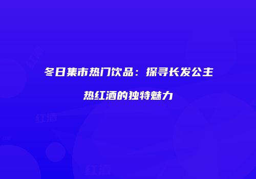 冬日集市热门饮品：探寻长发公主热红酒的独特魅力