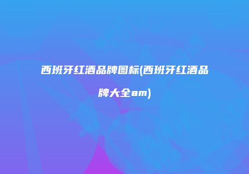 西班牙红酒品牌图标(西班牙红酒品牌大全am)