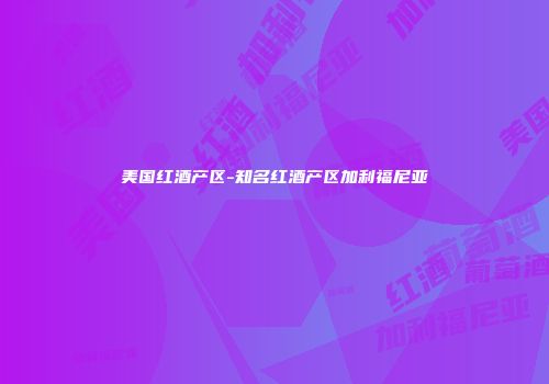 美国红酒产区-知名红酒产区加利福尼亚