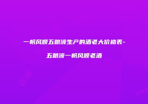 一帆风顺五粮液生产的酒老大价格表-五粮液一帆风顺老酒