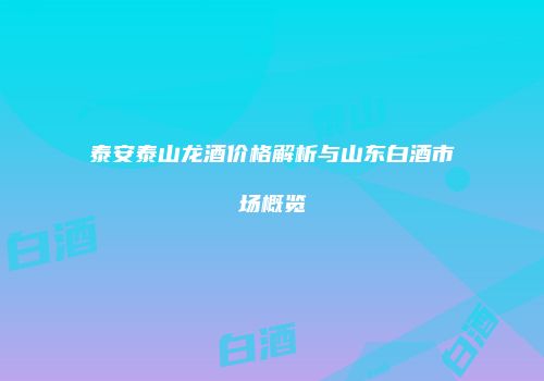 泰安泰山龙酒价格解析与山东白酒市场概览