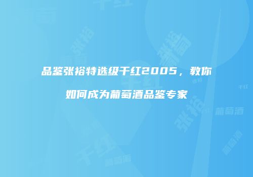 品鉴张裕特选级干红2005，教你如何成为葡萄酒品鉴专家