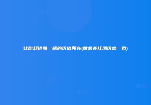 让你知道每一瓶的价值所在(黄金谷红酒价格一览)
