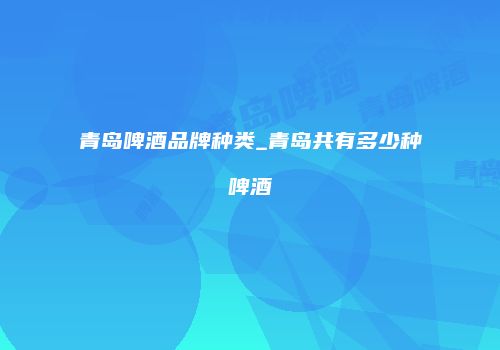 青岛啤酒品牌种类_青岛共有多少种啤酒