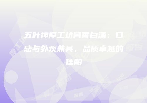 五叶神厚工坊酱香白酒：口感与外观兼具，品质卓越的佳酿