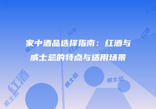 家中酒品选择指南：红酒与威士忌的特点与适用场景