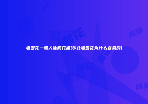 老雪花一般人能喝几瓶(东北老雪花为什么容易醉)