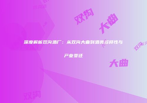 深度解析双沟酒厂：从双沟大曲到酒类多样性与产业变迁