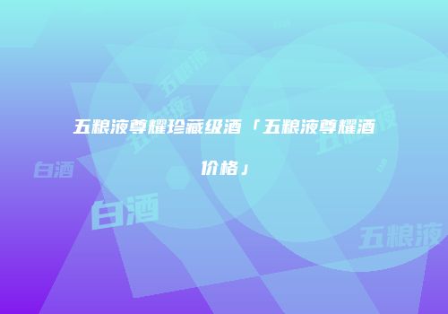 五粮液尊耀珍藏级酒「五粮液尊耀酒价格」