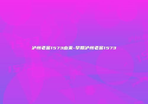 泸州老窖1573由来-早期泸州老窖1573