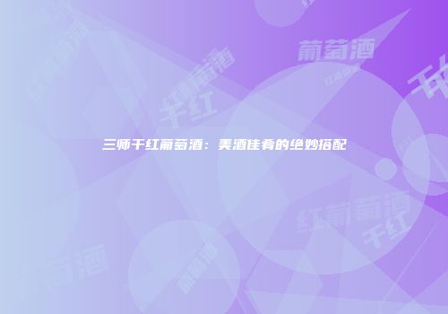 三师干红葡萄酒：美酒佳肴的绝妙搭配