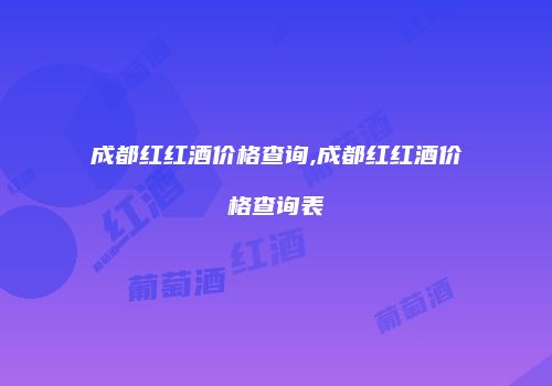成都红红酒价格查询,成都红红酒价格查询表