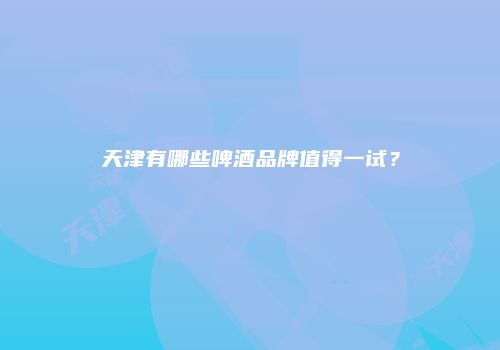 天津有哪些啤酒品牌值得一试？