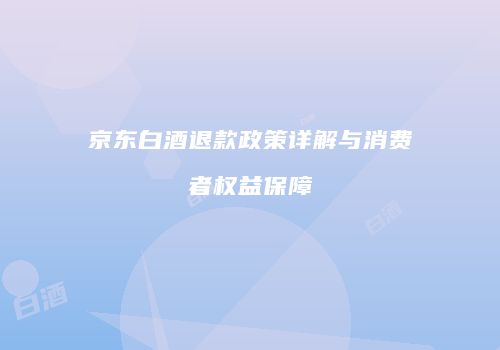 京东白酒退款政策详解与消费者权益保障