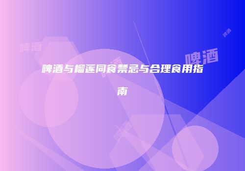 啤酒与榴莲同食禁忌与合理食用指南