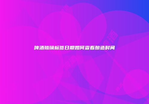 啤酒玻璃标签日期如何查看酿造时间