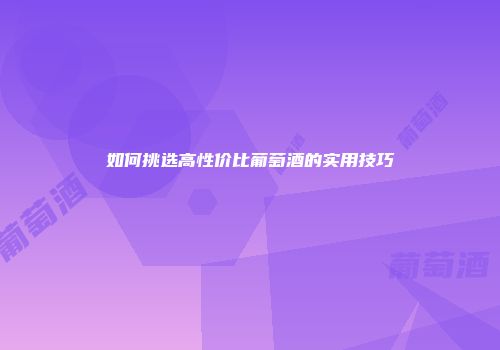 如何挑选高性价比葡萄酒的实用技巧