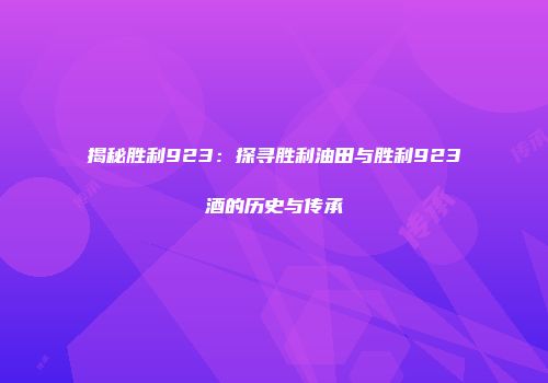 揭秘胜利923：探寻胜利油田与胜利923酒的历史与传承
