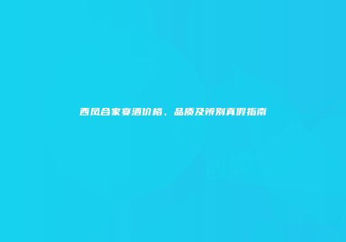 西凤合家宴酒价格、品质及辨别真假指南