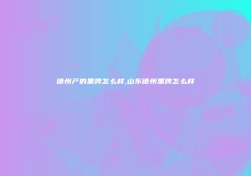 德州产的黑啤怎么样,山东德州黑啤怎么样