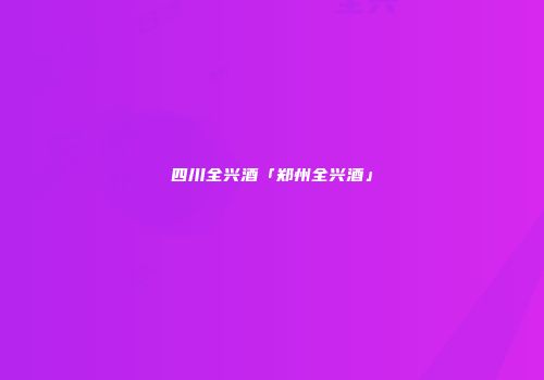 四川全兴酒「郑州全兴酒」