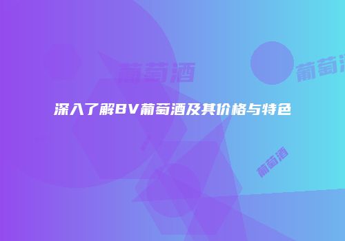 深入了解BV葡萄酒及其价格与特色