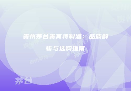 贵州茅台贵宾特制酒：品质解析与选购指南