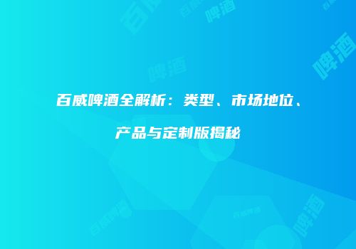 百威啤酒全解析：类型、市场地位、产品与定制版揭秘