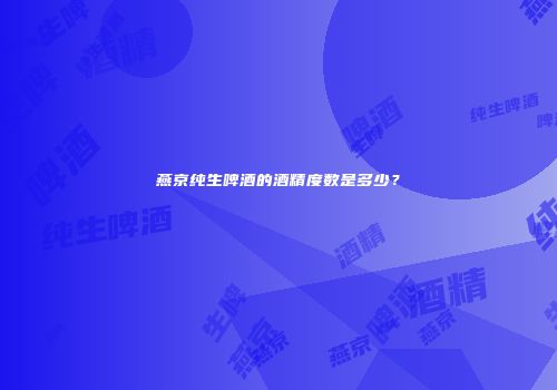燕京纯生啤酒的酒精度数是多少？