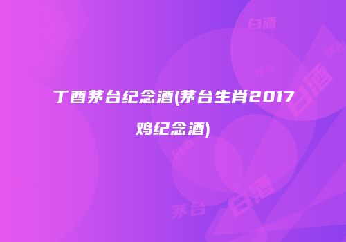 丁酉茅台纪念酒(茅台生肖2017鸡纪念酒)
