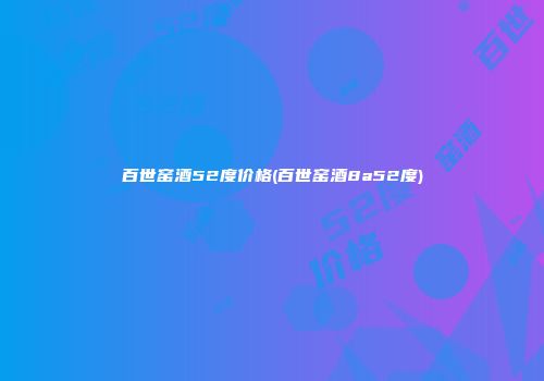 百世窑酒52度价格(百世窑酒8a52度)