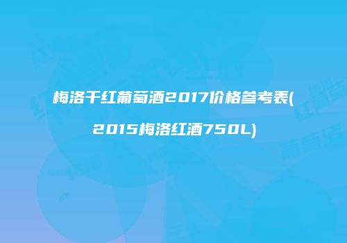 梅洛干红葡萄酒2017价格参考表(2015梅洛红酒750L)