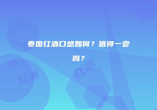 泰国红酒口感如何？值得一尝吗？