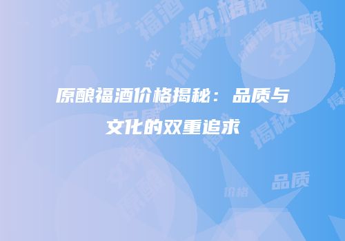 原酿福酒价格揭秘：品质与文化的双重追求