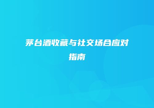 茅台酒收藏与社交场合应对指南