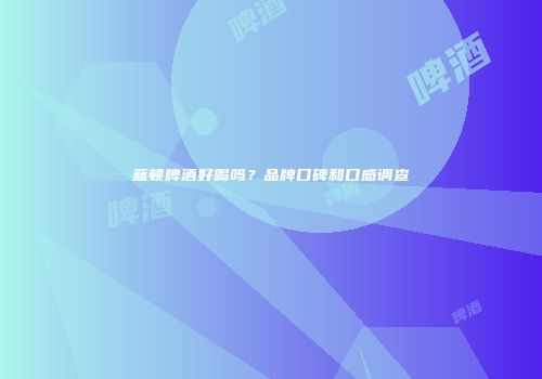 蓝顿啤酒好喝吗？品牌口碑和口感调查