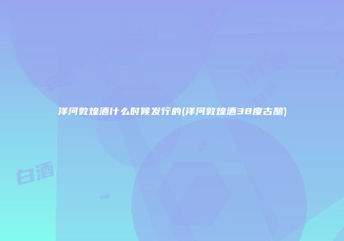 洋河敦煌酒什么时候发行的(洋河敦煌酒38度古酿)