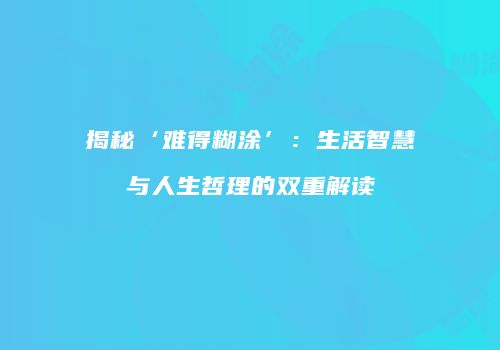 揭秘‘难得糊涂’：生活智慧与人生哲理的双重解读